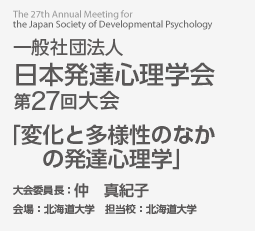 the 25th Annual Meeting for the Japan Society of Developmental Psychology 一般社団法人 日本発達心理学会 第27回大会 「変化と多様性のなかの発達心理学」 大会委員長：仲　真紀子 会場：北海道大学 主催：北海道大学